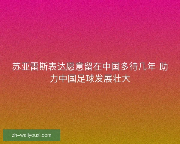 苏亚雷斯表达愿意留在中国多待几年 助力中国足球发展壮大