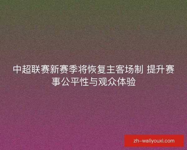 中超联赛新赛季将恢复主客场制 提升赛事公平性与观众体验